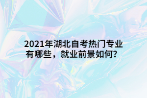 2021年湖北自考热门专业有哪些，就业前景如何？