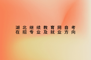 湖北继续教育网自考在招专业及就业方向