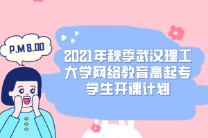 2021年秋季武汉理工大学网络教育高起专学生开课计划