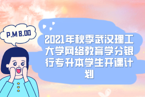 2021年秋季武汉理工大学网络教育学分银行专升本学生开课计划