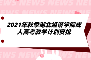 2021年秋季湖北经济学院成人高考教学计划安排