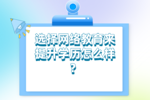 选择网络教育来提升学历怎么样？