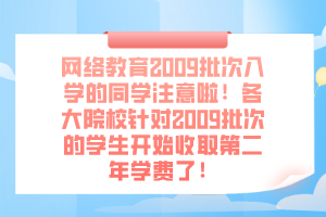 网络教育2009批次入学的同学注意啦！各大院校针对2009批次的学生开始收取第二年学费了！