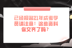 已经报名21年成考学员请注意！这些资料你交齐了吗？