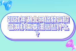 2021年湖北网络教育报名本科需要注意些什么?