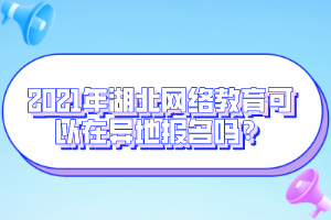 2021年湖北网络教育可以在异地报名吗？