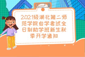 2021级湖北第二师范学院自学考试全日制助学班新生秋季开学通知