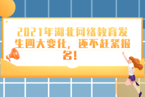 2021年湖北网络教育发生四大变化，还不赶紧报名！