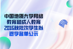 中国地质大学网络教育和成人教育2016秋批次学生拟退学名单公示