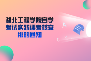 湖北工程学院自学考试实践课考核安排的通知