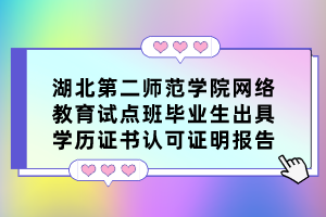 湖北第二师范学院网络教育试点班毕业生出具学历证书认可证明报告