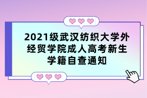 2021级武汉纺织大学外经贸学院成人高考新生学籍自查通知