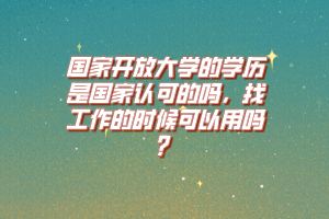 国家开放大学的学历是国家认可的吗，找工作的时候可以用吗？