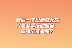 最后一次见到湖北成人高考拿证的机会，你确定不考吗？