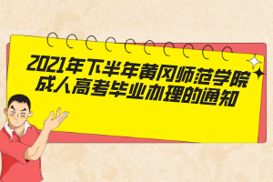 2021年下半年黄冈师范学院成人高考毕业办理的通知