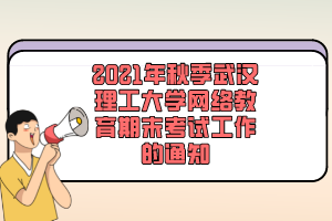 2021年秋季武汉理工大学网络教育期末考试工作的通知