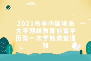 2021秋季中国地质大学网络教育前置学历第一次学籍清查通知
