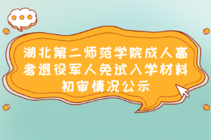 湖北第二师范学院成人高考退役军人免试入学材料初审情况公示