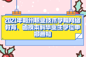 2021年荆州职业技术学院网络教育、函授本科毕业生学位申报通知