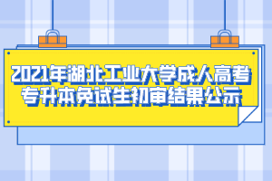 2021年湖北工业大学成人高考专升本免试生初审结果公示