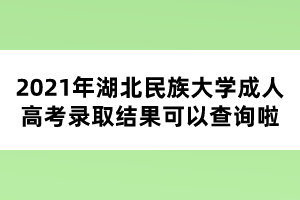 2021年湖北民族大学成人高考录取结果可以查询啦