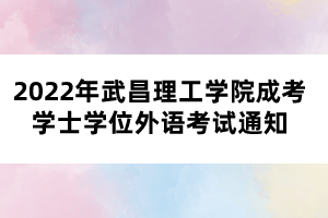 2022年武昌理工学院成考学士学位外语考试通知