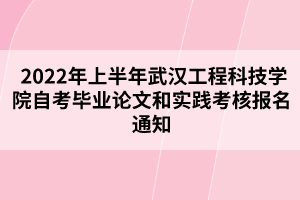  2022年上半年武汉工程科技学院自考毕业论文和实践考核报名通知