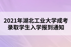 2021年湖北工业大学成考录取学生入学报到通知