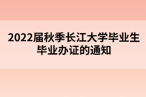 2022届秋季长江大学毕业生毕业办证的通知