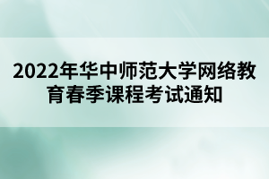 2022年华中师范大学网络教育春季课程考试通知