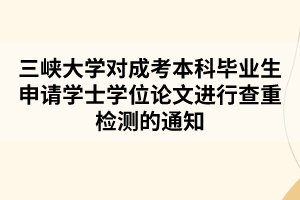 三峡大学对成考本科毕业生申请学士学位论文进行查重检测的通知