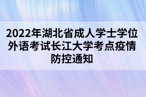 2022年湖北省成人学士学位外语考试长江大学考点疫情防控通知