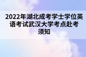 2022年湖北成考学士学位英语考试武汉大学考点赴考须知