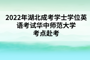 2022年湖北成考学士学位英语考试华中师范大学考点赴考