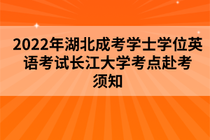 2022年湖北成考学士学位英语考试长江大学考点赴考须知