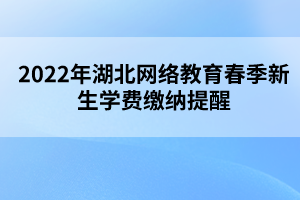 2022年湖北网络教育春季新生学费缴纳提醒