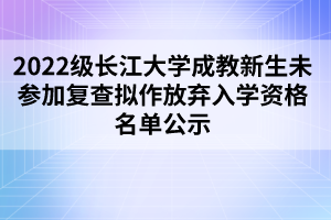 2022级长江大学成教新生未参加复查拟作放弃入学资格名单公示