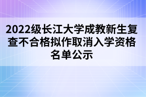 2022级长江大学成教新生复查不合格拟作取消入学资格名单公示