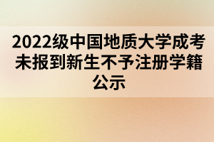 2022级中国地质大学成考未报到新生不予注册学籍公示