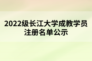 2022级长江大学成教学员注册名单公示