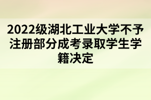 2022级湖北工业大学不予注册部分成考录取学生学籍决定