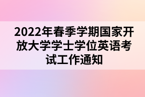 2022年春季学期国家开放大学学士学位英语考试工作通知