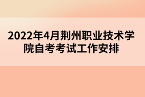 2022年4月荆州职业技术学院自考考试工作安排