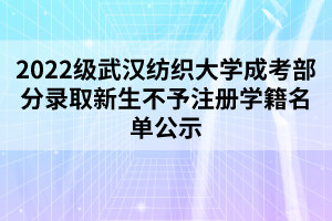 2022级武汉纺织大学成考部分录取新生不予注册学籍名单公示