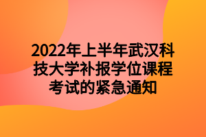2022年上半年武汉科技大学补报学位课程考试的紧急通知