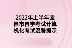 2022年上半年宜昌市自学考试计算机化考试温馨提示